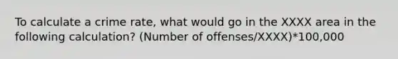 To calculate a crime rate, what would go in the XXXX area in the following calculation? (Number of offenses/XXXX)*100,000