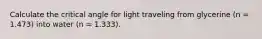 Calculate the critical angle for light traveling from glycerine (n = 1.473) into water (n = 1.333).