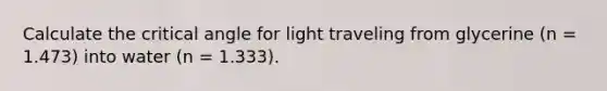 Calculate the critical angle for light traveling from glycerine (n = 1.473) into water (n = 1.333).