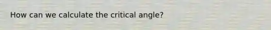 How can we calculate the critical angle?