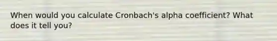 When would you calculate Cronbach's alpha coefficient? What does it tell you?