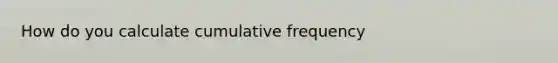 How do you calculate cumulative frequency