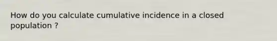 How do you calculate cumulative incidence in a closed population ?