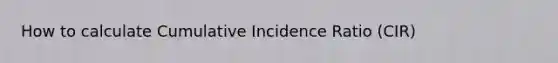 How to calculate Cumulative Incidence Ratio (CIR)