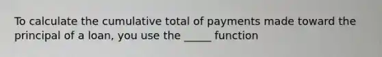 To calculate the cumulative total of payments made toward the principal of a loan, you use the _____ function