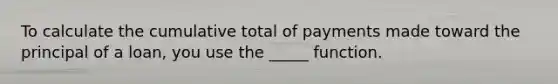 To calculate the cumulative total of payments made toward the principal of a loan, you use the _____ function.