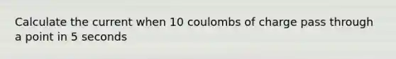 Calculate the current when 10 coulombs of charge pass through a point in 5 seconds