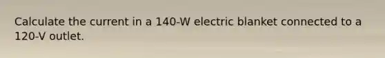 Calculate the current in a 140-W electric blanket connected to a 120-V outlet.