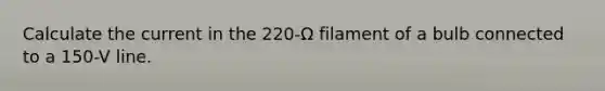 Calculate the current in the 220-Ω filament of a bulb connected to a 150-V line.