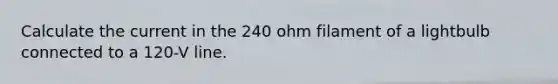 Calculate the current in the 240 ohm filament of a lightbulb connected to a 120-V line.