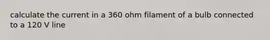 calculate the current in a 360 ohm filament of a bulb connected to a 120 V line