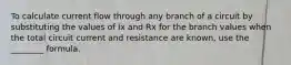 To calculate current flow through any branch of a circuit by substituting the values of Ix and Rx for the branch values when the total circuit current and resistance are known, use the ________ formula.