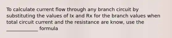 To calculate current flow through any branch circuit by substituting the values of Ix and Rx for the branch values when total circuit current and the resistance are know, use the _____________ formula