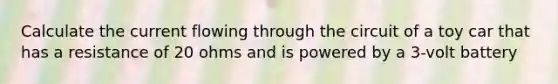 Calculate the current flowing through the circuit of a toy car that has a resistance of 20 ohms and is powered by a 3-volt battery