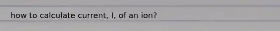 how to calculate current, I, of an ion?