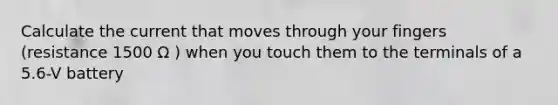 Calculate the current that moves through your fingers (resistance 1500 Ω ) when you touch them to the terminals of a 5.6-V battery