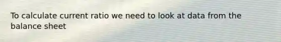 To calculate current ratio we need to look at data from the balance sheet