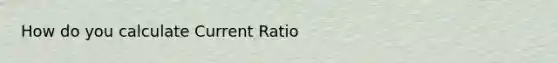 How do you calculate Current Ratio