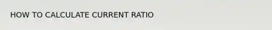 HOW TO CALCULATE CURRENT RATIO