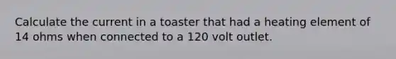 Calculate the current in a toaster that had a heating element of 14 ohms when connected to a 120 volt outlet.