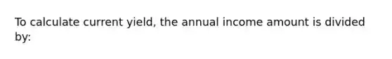 To calculate current yield, the annual income amount is divided by: