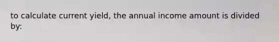 to calculate current yield, the annual income amount is divided by: