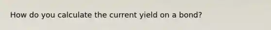 How do you calculate the current yield on a bond?