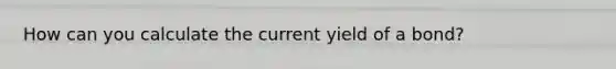 How can you calculate the current yield of a bond?