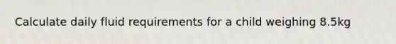 Calculate daily fluid requirements for a child weighing 8.5kg