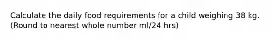 Calculate the daily food requirements for a child weighing 38 kg. (Round to nearest whole number ml/24 hrs)