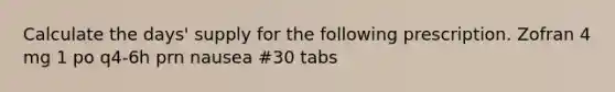 Calculate the days' supply for the following prescription. Zofran 4 mg 1 po q4-6h prn nausea #30 tabs