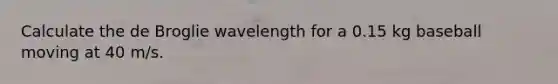 Calculate the de Broglie wavelength for a 0.15 kg baseball moving at 40 m/s.