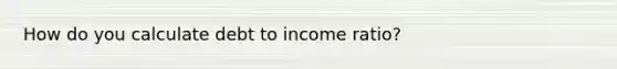 How do you calculate debt to income ratio?