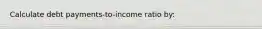 Calculate debt payments-to-income ratio by: