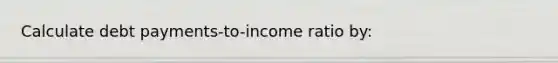 Calculate debt payments-to-income ratio by: