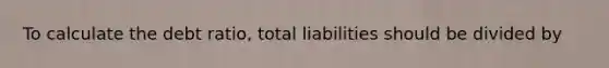 To calculate the debt​ ratio, total liabilities should be divided by