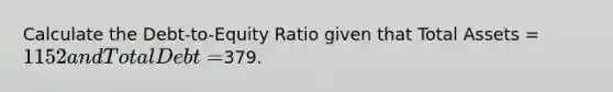 Calculate the Debt-to-Equity Ratio given that Total Assets = 1152 and Total Debt =379.