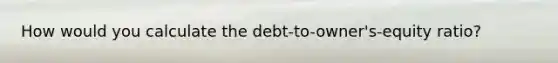 How would you calculate the debt-to-owner's-equity ratio?