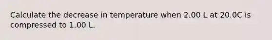 Calculate the decrease in temperature when 2.00 L at 20.0C is compressed to 1.00 L.