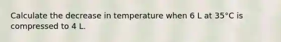 Calculate the decrease in temperature when 6 L at 35°C is compressed to 4 L.