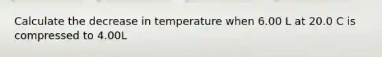 Calculate the decrease in temperature when 6.00 L at 20.0 C is compressed to 4.00L