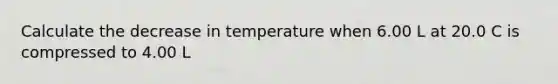 Calculate the decrease in temperature when 6.00 L at 20.0 C is compressed to 4.00 L