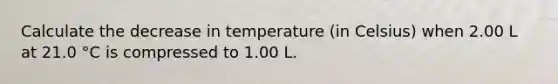 Calculate the decrease in temperature (in Celsius) when 2.00 L at 21.0 °C is compressed to 1.00 L.