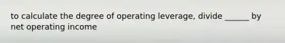 to calculate the degree of operating leverage, divide ______ by net operating income