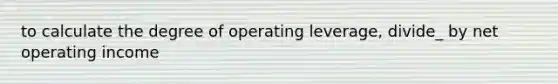 to calculate the degree of operating leverage, divide_ by net operating income