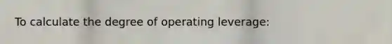 To calculate the degree of operating leverage: