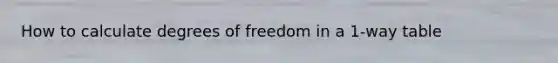 How to calculate degrees of freedom in a 1-way table