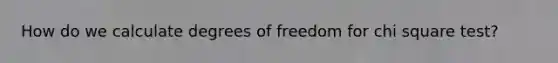 How do we calculate degrees of freedom for chi square test?