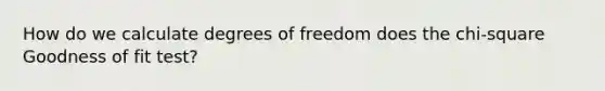 How do we calculate degrees of freedom does the chi-square Goodness of fit test?