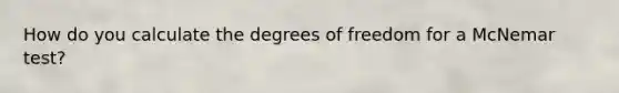 How do you calculate the degrees of freedom for a McNemar test?